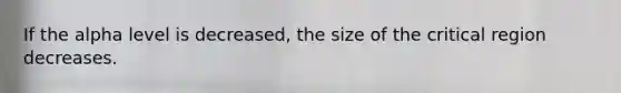 If the alpha level is decreased, the size of the critical region decreases.