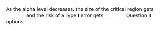 As the alpha level decreases, the size of the critical region gets ________ and the risk of a Type I error gets ________. Question 4 options: