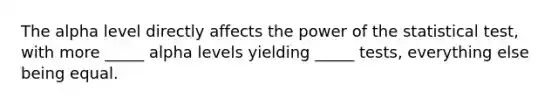 The alpha level directly affects the power of the statistical test, with more _____ alpha levels yielding _____ tests, everything else being equal.