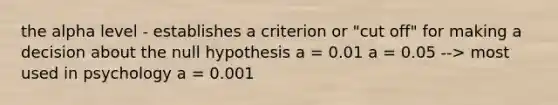 the alpha level - establishes a criterion or "cut off" for making a decision about the null hypothesis a = 0.01 a = 0.05 --> most used in psychology a = 0.001