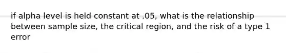if alpha level is held constant at .05, what is the relationship between sample size, the critical region, and the risk of a type 1 error