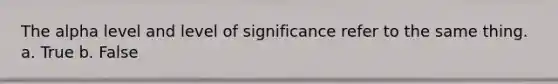 The alpha level and level of significance refer to the same thing. a. True b. False