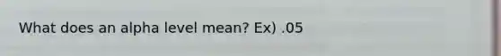 What does an alpha level mean? Ex) .05