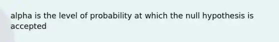 alpha is the level of probability at which the null hypothesis is accepted