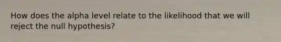 How does the alpha level relate to the likelihood that we will reject the null hypothesis?