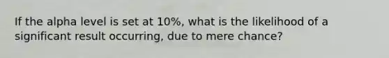 If the alpha level is set at 10%, what is the likelihood of a significant result occurring, due to mere chance?