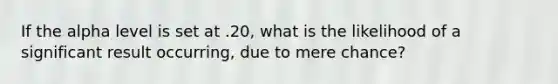 If the alpha level is set at .20, what is the likelihood of a significant result occurring, due to mere chance?