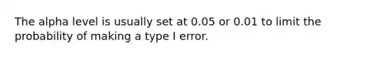 The alpha level is usually set at 0.05 or 0.01 to limit the probability of making a type I error.