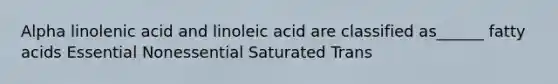 Alpha linolenic acid and linoleic acid are classified as______ fatty acids Essential Nonessential Saturated Trans