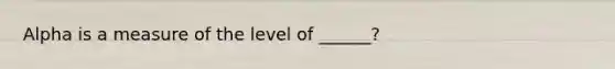 Alpha is a measure of the level of ______?