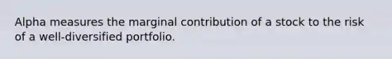 Alpha measures the marginal contribution of a stock to the risk of a well-diversified portfolio.