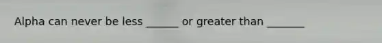 Alpha can never be less ______ or greater than _______