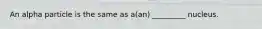 An alpha particle is the same as a(an) _________ nucleus.