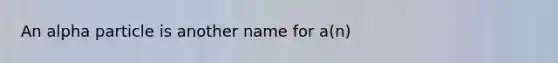 An alpha particle is another name for a(n)