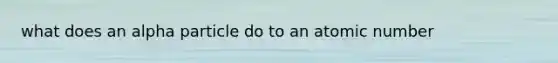 what does an alpha particle do to an atomic number