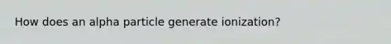 How does an alpha particle generate ionization?