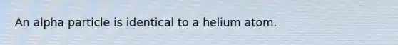 An alpha particle is identical to a helium atom.