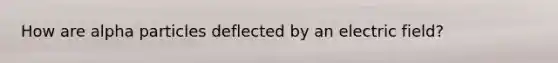 How are alpha particles deflected by an electric field?