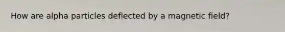 How are alpha particles deflected by a magnetic field?