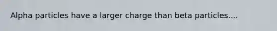 Alpha particles have a larger charge than beta particles....