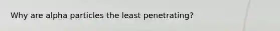 Why are alpha particles the least penetrating?