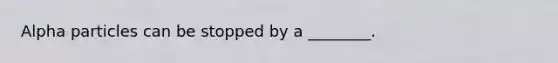 Alpha particles can be stopped by a ________.