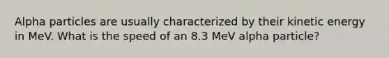 Alpha particles are usually characterized by their kinetic energy in MeV. What is the speed of an 8.3 MeV alpha particle?