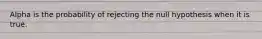 Alpha is the probability of rejecting the null hypothesis when it is true.