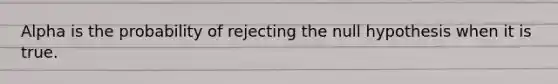 Alpha is the probability of rejecting the null hypothesis when it is true.