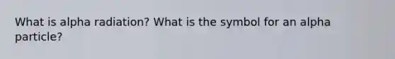 What is alpha radiation? What is the symbol for an alpha particle?