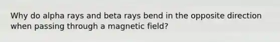 Why do alpha rays and beta rays bend in the opposite direction when passing through a magnetic field?