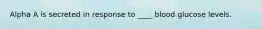 Alpha A is secreted in response to ____ blood glucose levels.