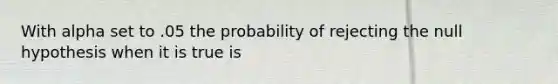 With alpha set to .05 the probability of rejecting the null hypothesis when it is true is