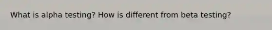 What is alpha testing? How is different from beta testing?