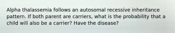 Alpha thalassemia follows an autosomal recessive inheritance pattern. If both parent are carriers, what is the probability that a child will also be a carrier? Have the disease?