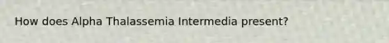 How does Alpha Thalassemia Intermedia present?