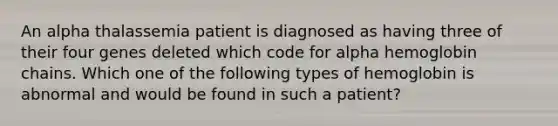 An alpha thalassemia patient is diagnosed as having three of their four genes deleted which code for alpha hemoglobin chains. Which one of the following types of hemoglobin is abnormal and would be found in such a patient?