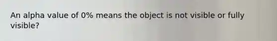 An alpha value of 0% means the object is not visible or fully visible?