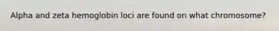 Alpha and zeta hemoglobin loci are found on what chromosome?