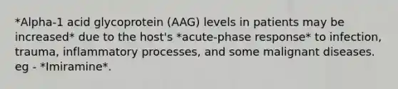 *Alpha-1 acid glycoprotein (AAG) levels in patients may be increased* due to the host's *acute-phase response* to infection, trauma, inflammatory processes, and some malignant diseases. eg - *Imiramine*.