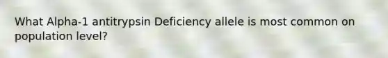 What Alpha-1 antitrypsin Deficiency allele is most common on population level?