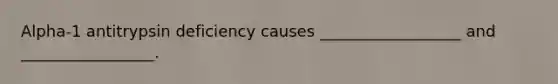 Alpha-1 antitrypsin deficiency causes __________________ and _________________.