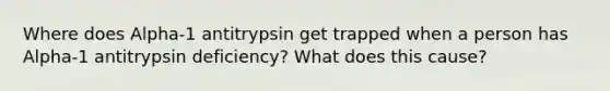 Where does Alpha-1 antitrypsin get trapped when a person has Alpha-1 antitrypsin deficiency? What does this cause?