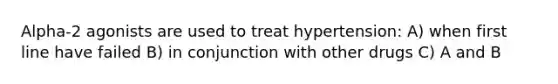 Alpha-2 agonists are used to treat hypertension: A) when first line have failed B) in conjunction with other drugs C) A and B