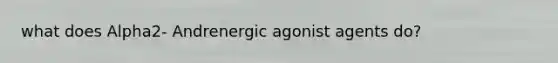 what does Alpha2- Andrenergic agonist agents do?