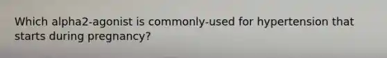 Which alpha2-agonist is commonly-used for hypertension that starts during pregnancy?