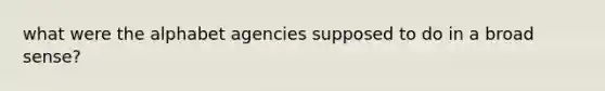 what were the alphabet agencies supposed to do in a broad sense?
