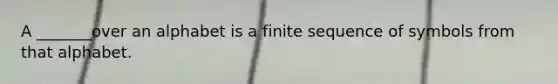A _______over an alphabet is a finite sequence of symbols from that alphabet.