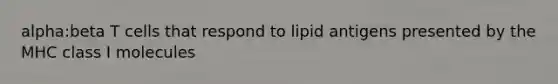 alpha:beta T cells that respond to lipid antigens presented by the MHC class I molecules