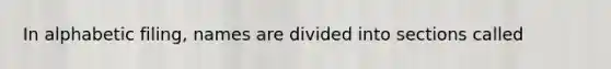 In alphabetic filing, names are divided into sections called